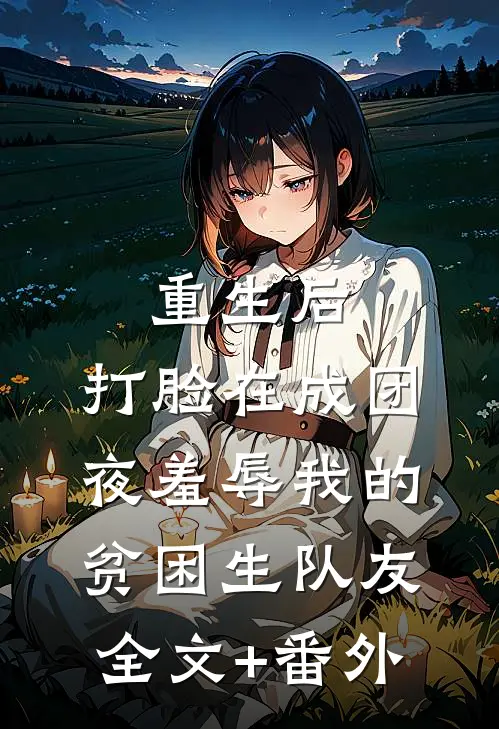 重生后，打脸在成团夜羞辱我的贫困生队友全文+番外