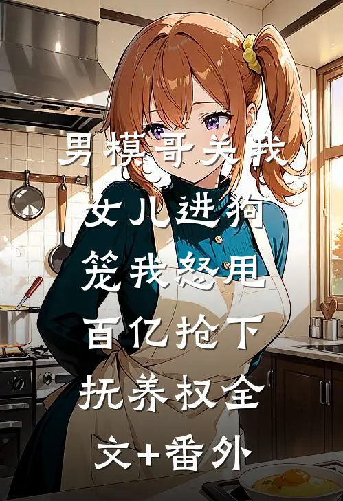 男模哥关我女儿进狗笼我怒甩百亿抢下抚养权全文+番外