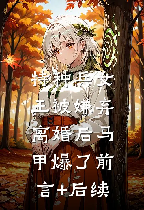 特种兵女王被嫌弃，离婚后马甲爆了前言+后续