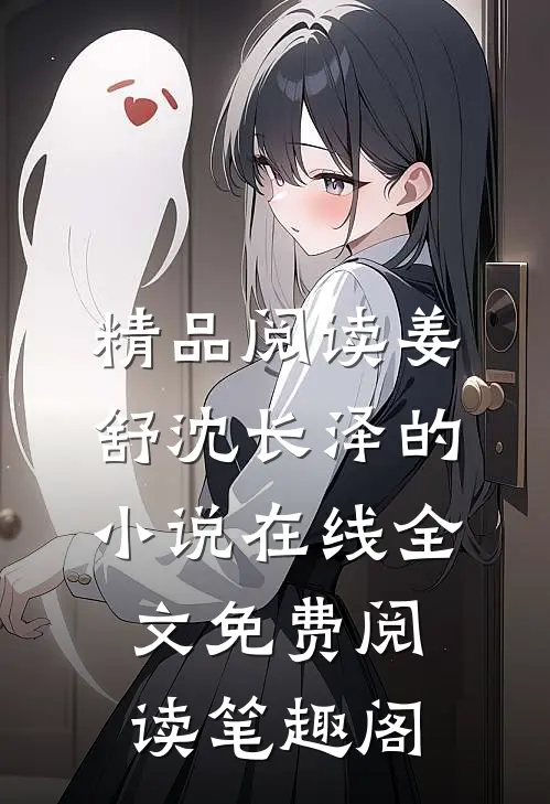 精品阅读姜舒沈长泽的小说在线全文免费阅读笔趣阁