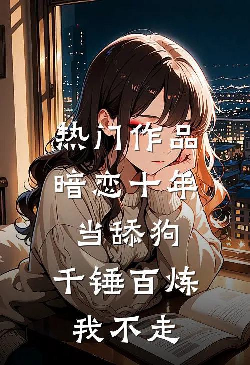 热门作品暗恋十年当舔狗，千锤百炼我不走