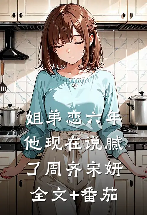 姐弟恋六年，他现在说腻了周齐宋妍全文+番茄