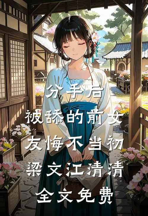 分手后，被舔的前女友悔不当初梁文江清清全文免费