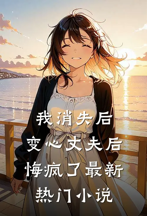 我消失后，变心丈夫后悔疯了最新热门小说