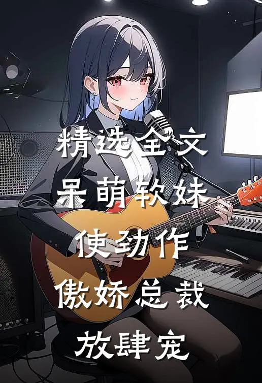 精选全文呆萌软妹使劲作，傲娇总裁放肆宠