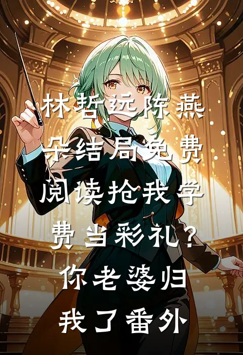 林哲远陈燕朵结局免费阅读抢我学费当彩礼？你老婆归我了番外