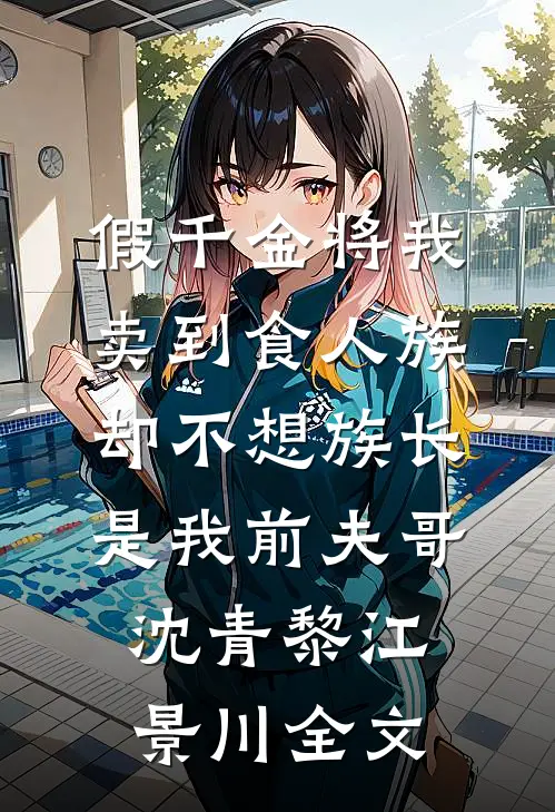 假千金将我卖到食人族，却不想族长是我前夫哥沈青黎江景川全文