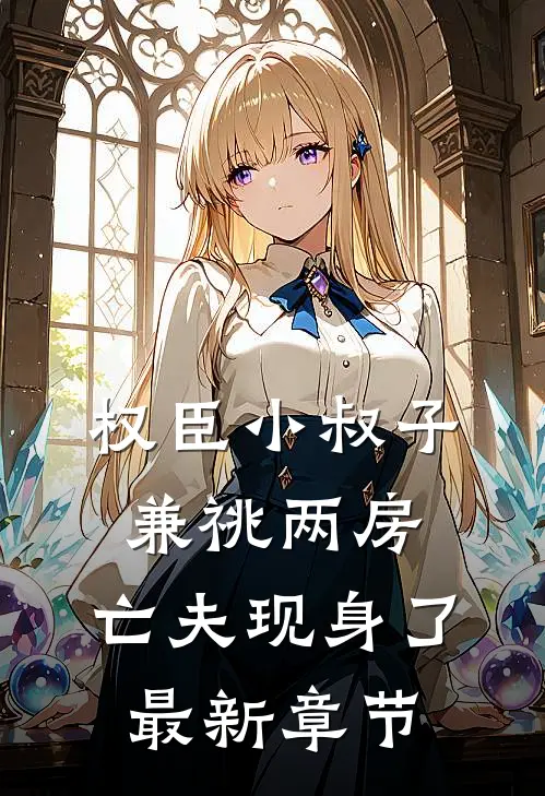 权臣小叔子兼祧两房，亡夫现身了最新章节
