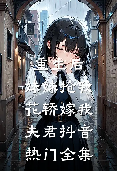 重生后，妹妹抢我花轿嫁我夫君抖音热门 全集