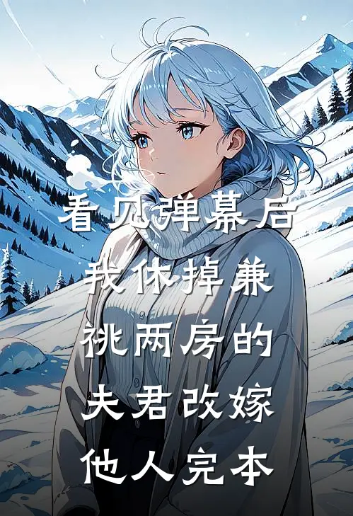 看见弹幕后，我休掉兼祧两房的夫君改嫁他人完本