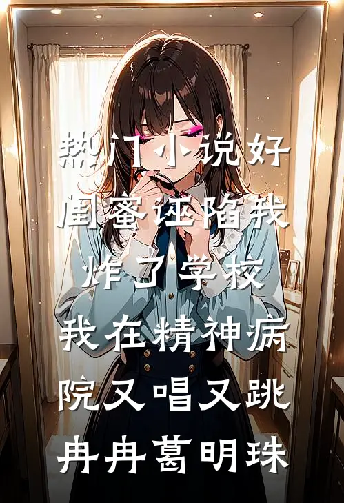 热门小说好闺蜜诬陷我炸了学校，我在精神病院又唱又跳冉冉葛明珠
