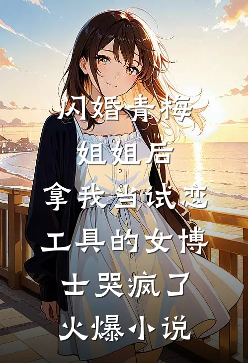 闪婚青梅姐姐后，拿我当试恋工具的女博士哭疯了。火爆小说