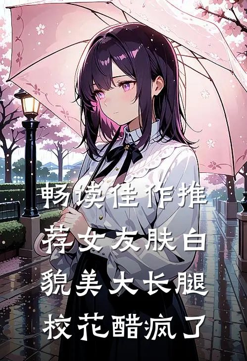 畅读佳作推荐女友肤白貌美大长腿，校花醋疯了