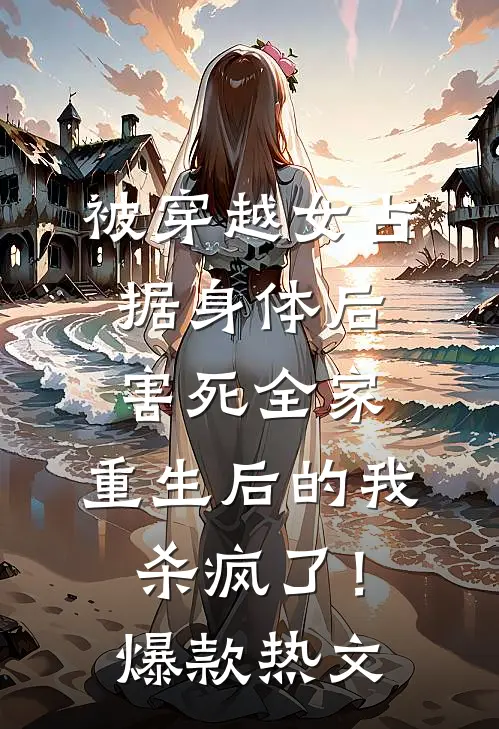 被穿越女占据身体后害死全家，重生后的我杀疯了！爆款热文