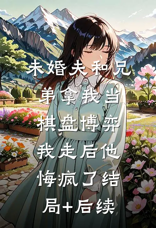 未婚夫和兄弟拿我当棋盘博弈，我走后他悔疯了结局+后续