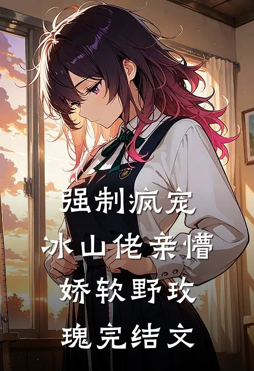 强制疯宠，冰山佬亲懵娇软野玫瑰完结文