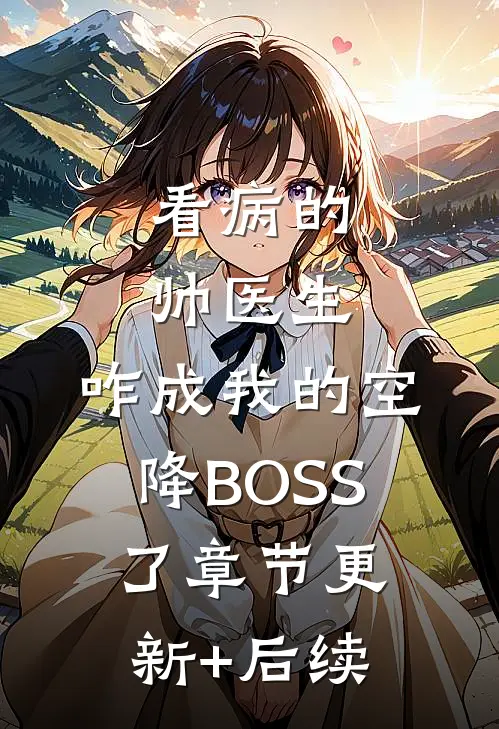 看病的帅医生，咋成我的空降BOSS了章节更新+后续