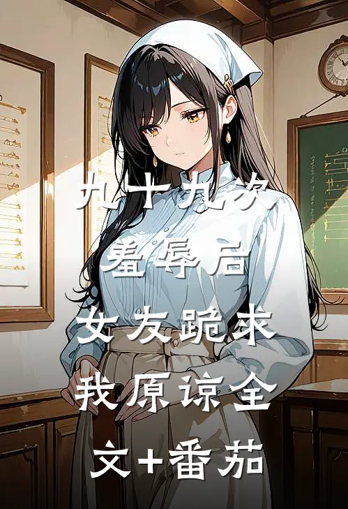 九十九次羞辱后，女友跪求我原谅全文+番茄