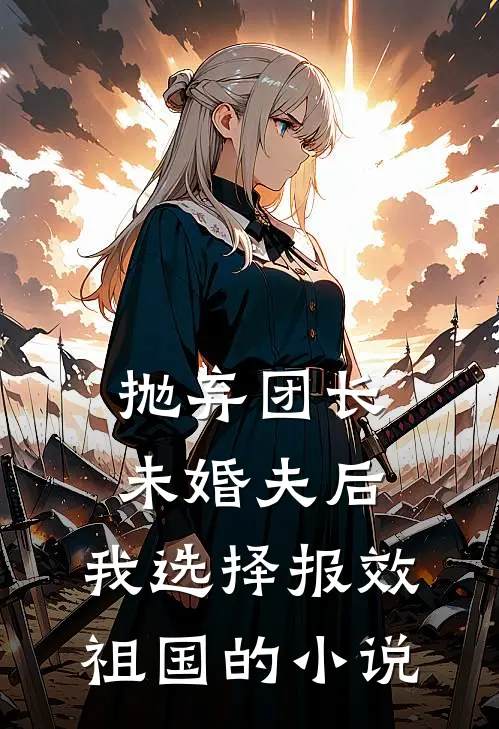 抛弃团长未婚夫后，我选择报效祖国的小说
