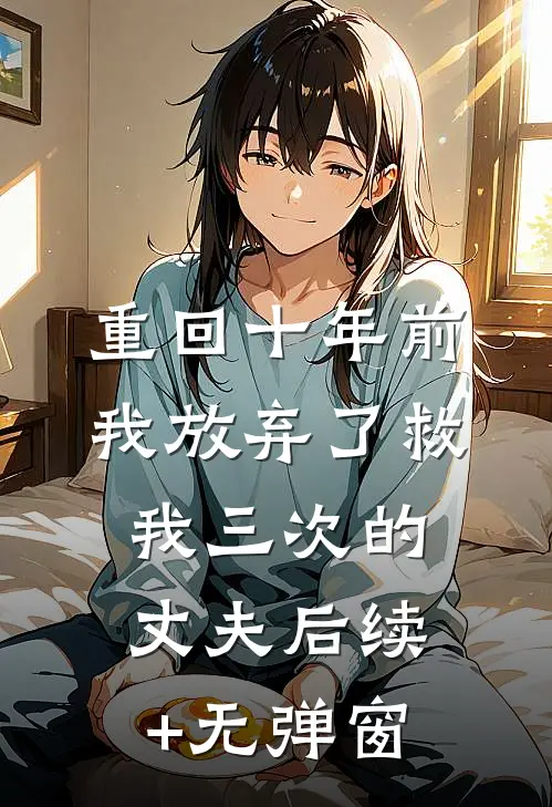 重回十年前，我放弃了救我三次的丈夫后续+无弹窗