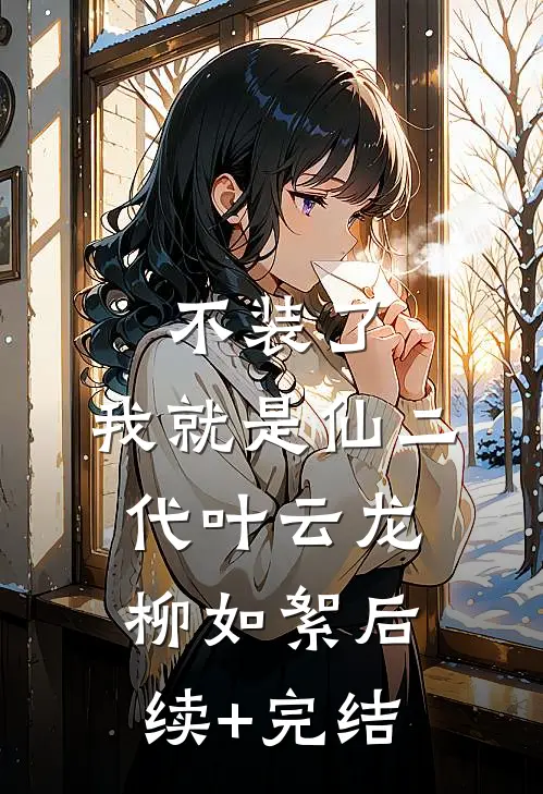 不装了，我就是仙二代叶云龙柳如絮后续+完结