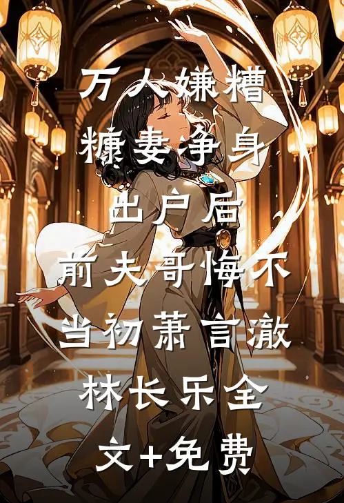 万人嫌糟糠妻净身出户后，前夫哥悔不当初萧言澈林长乐全文+免费