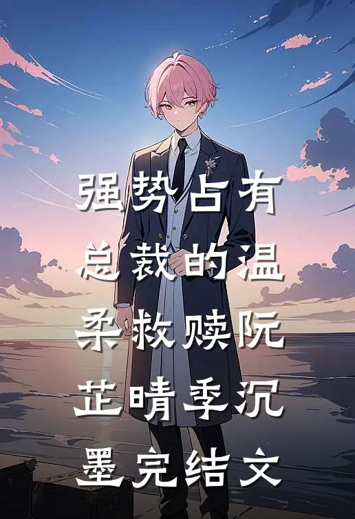 强势占有：总裁的温柔救赎阮芷晴季沉墨完结文