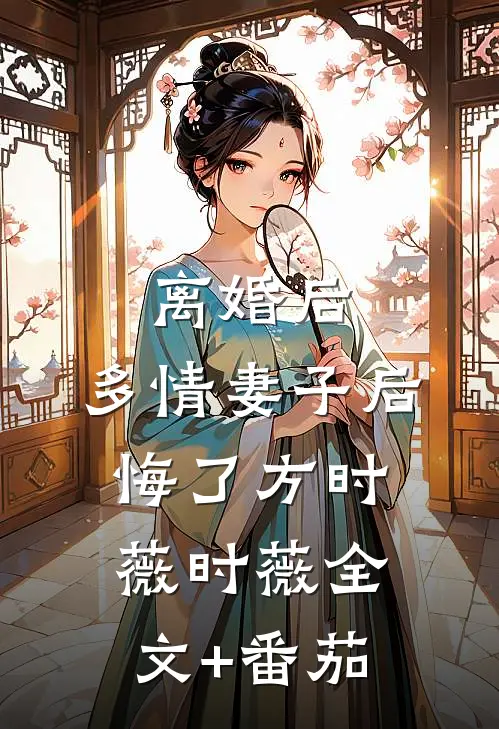 离婚后，多情妻子后悔了方时薇时薇全文+番茄
