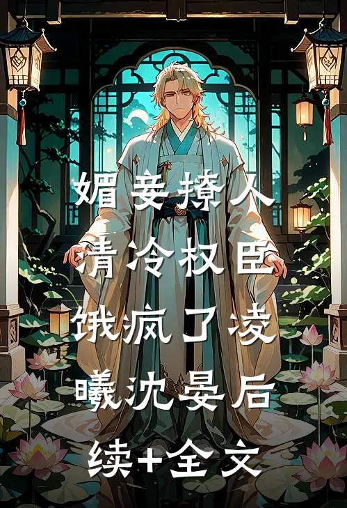 媚妾撩人，清冷权臣饿疯了凌曦沈晏后续+全文
