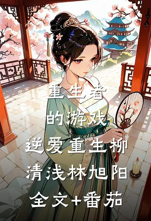 重生者的游戏：逆爱重生柳清浅林旭阳全文+番茄