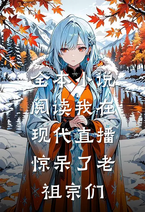 全本小说阅读我在现代直播，惊呆了老祖宗们