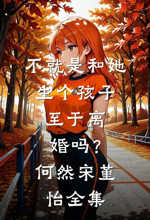 不就是和她生个孩子，至于离婚吗？何然宋堇怡 全集