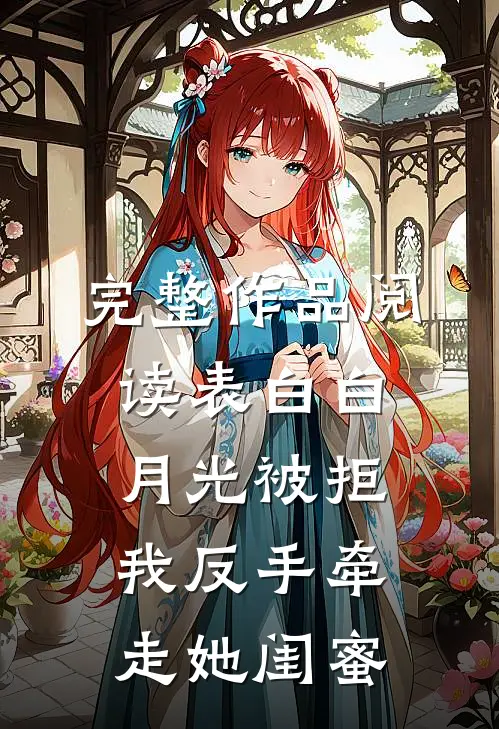完整作品阅读表白白月光被拒，我反手牵走她闺蜜