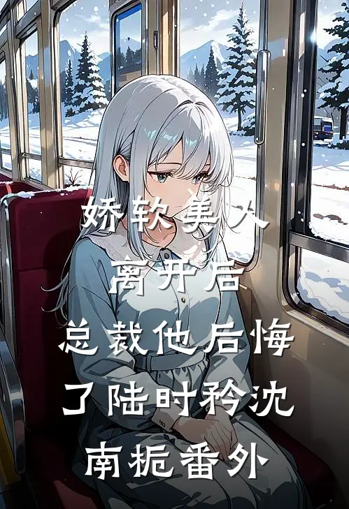 娇软美人离开后，总裁他后悔了陆时矜沈南栀 番外