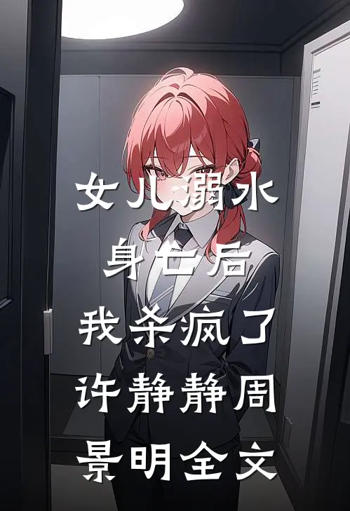女儿溺水身亡后，我杀疯了许静静周景明全文