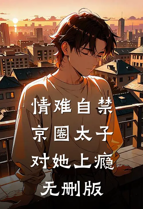 情难自禁，京圈太子对她上瘾无删版