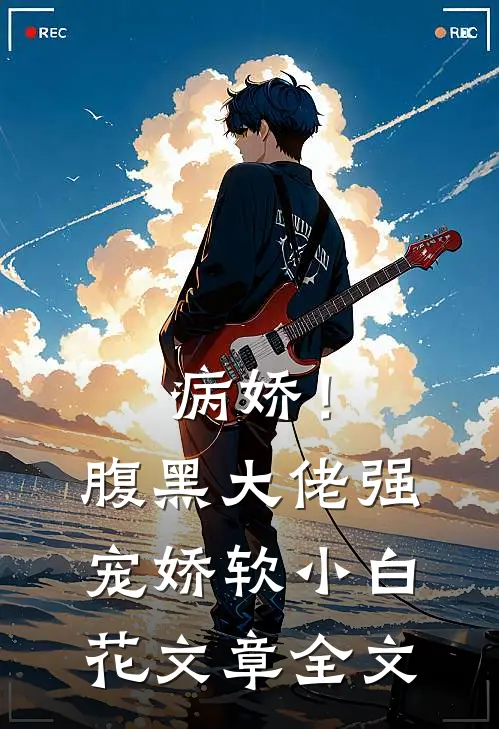 病娇！腹黑大佬强宠娇软小白花文章全文