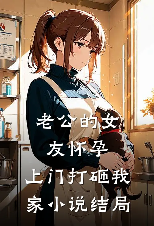老公的女友怀孕，上门打砸我家小说结局