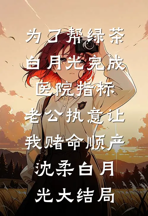 为了帮绿茶白月光完成医院指标，老公执意让我赌命顺产沈柔白月光大结局