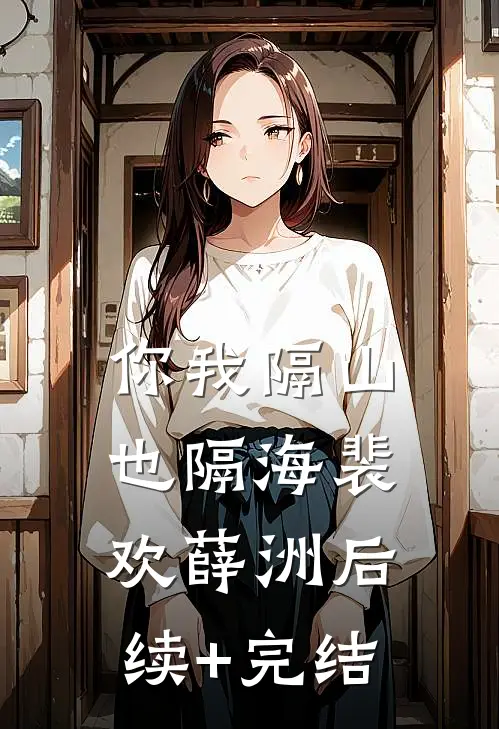 你我隔山也隔海裴欢薛洲后续+完结
