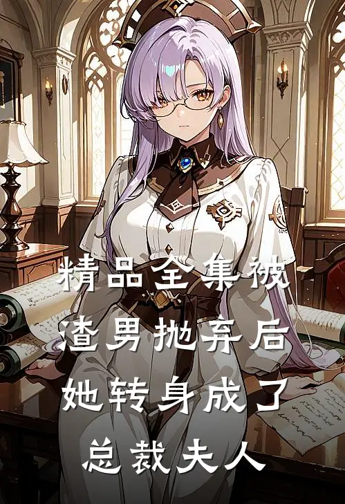 精品全集被渣男抛弃后，她转身成了总裁夫人