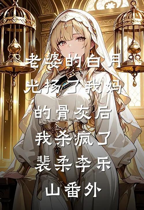 老婆的白月光扬了我妈的骨灰后，我杀疯了裴柔李乐山 番外