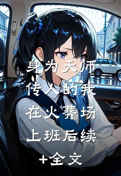 身为天师传人的我，在火葬场上班后续+全文