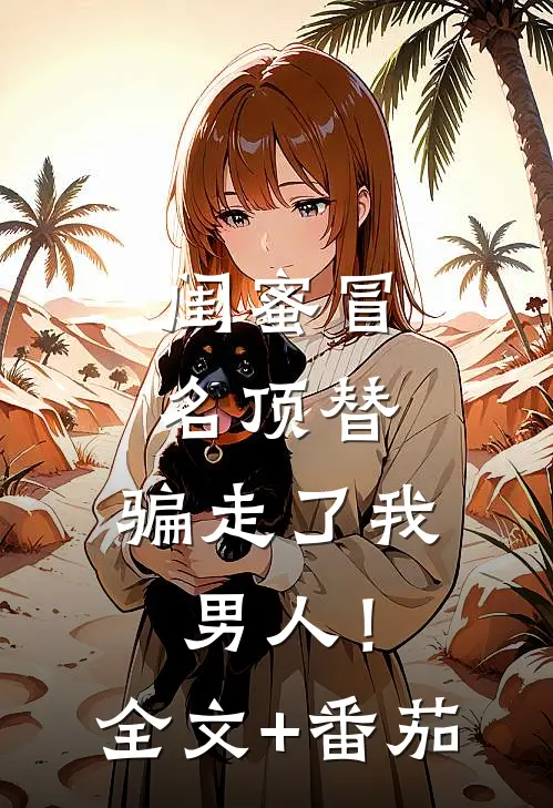 闺蜜冒名顶替，骗走了我男人！全文+番茄
