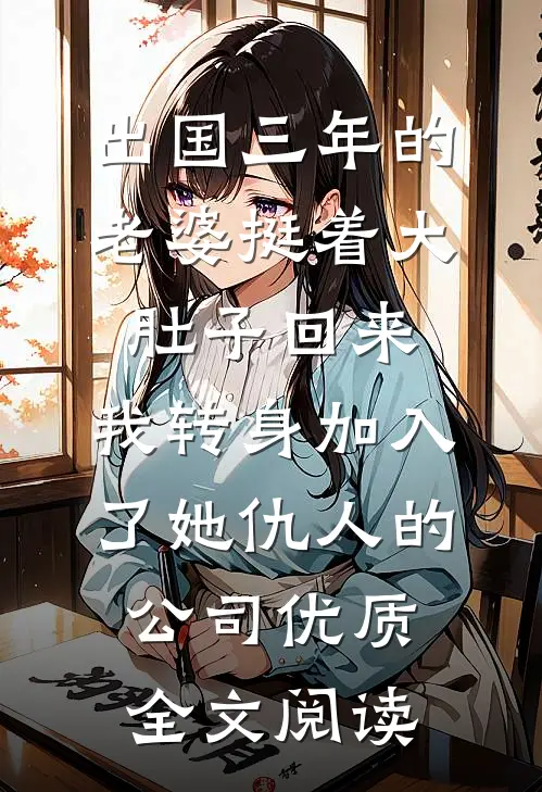 出国三年的老婆挺着大肚子回来，我转身加入了她仇人的公司优质全文阅读