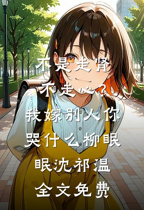 不是走肾不走心？我嫁别人你哭什么柳眠眠沈祁温全文免费