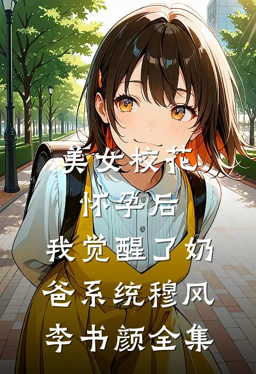 美女校花怀孕后，我觉醒了奶爸系统穆风李书颜 全集