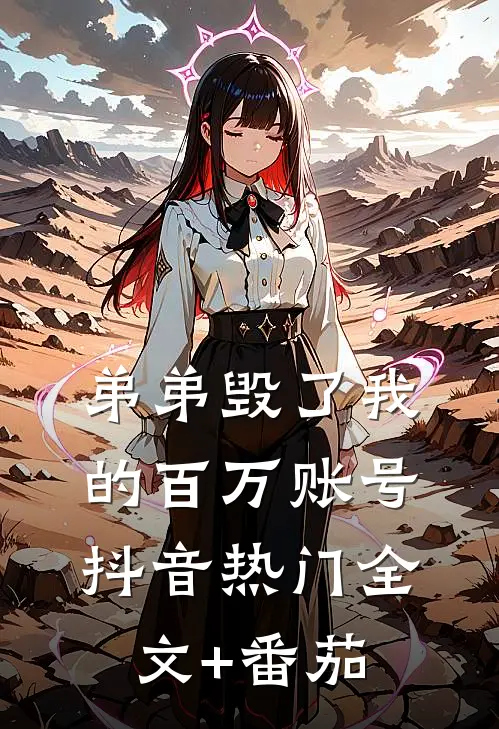 弟弟毁了我的百万账号抖音热门全文+番茄