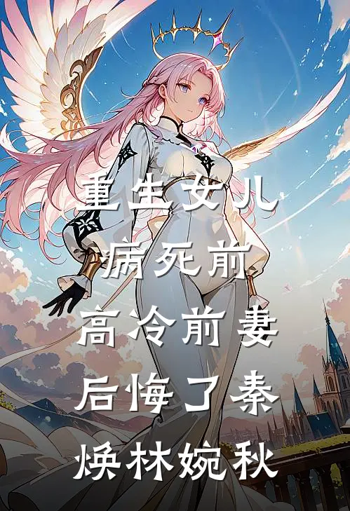 重生女儿病死前，高冷前妻后悔了秦焕林婉秋