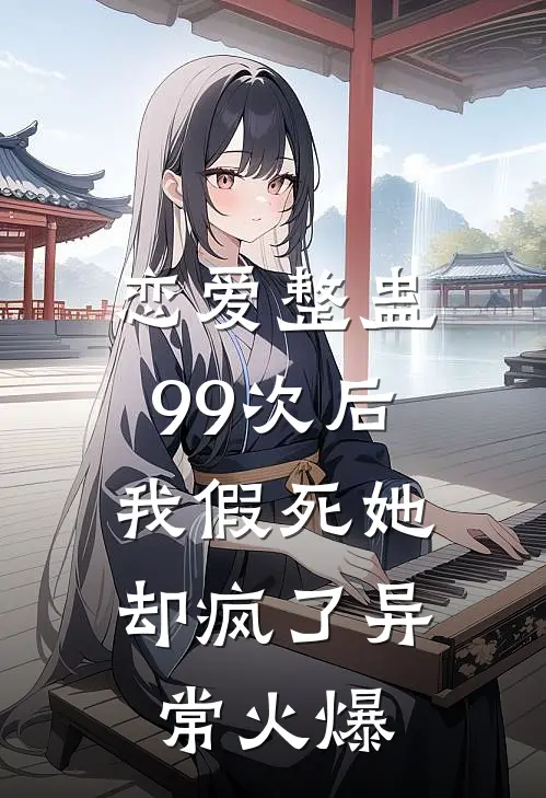 恋爱整蛊99次后，我假死她却疯了异常火爆